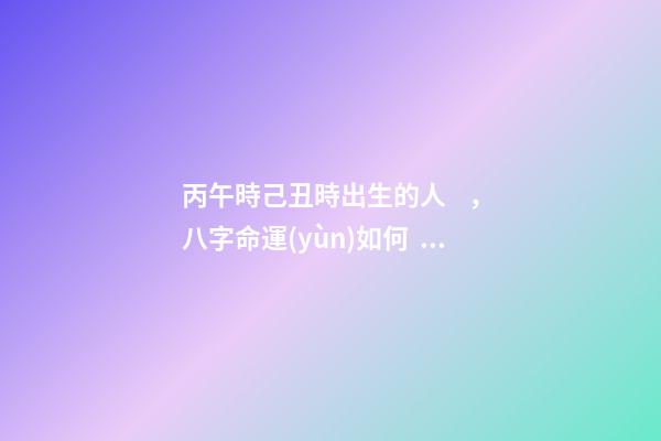 丙午時己丑時出生的人，八字命運(yùn)如何？